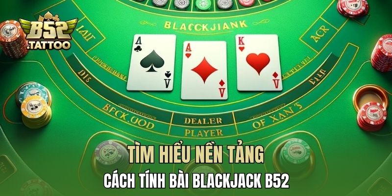 Tìm hiểu nền tảng cách tính bài Blackjack B52