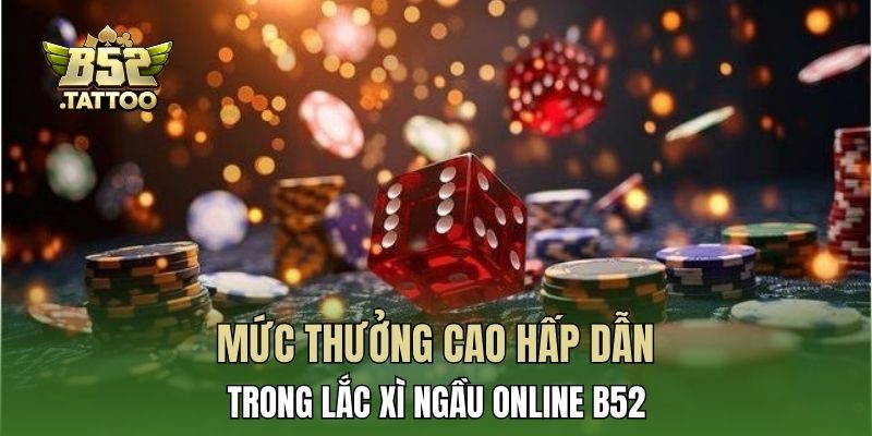 Mức thưởng cao hấp dẫn trong lắc xì ngầu online B52